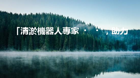 「清淤機器人專家，助力常德孝感河道恢復(fù)通暢」